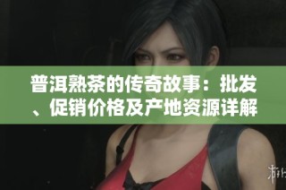 普洱熟茶的傳奇故事：批發、促銷價格及產地資源詳解