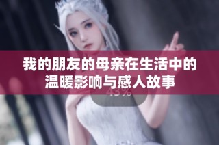 我的朋友的母親在生活中的溫暖影響與感人故事
