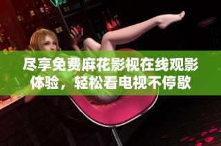 盡享免費麻花影視在線觀影體驗，輕松看電視不停歇