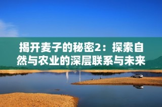 揭開麥子的秘密2：探索自然與農業的深層聯系與未來發展方向