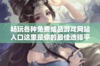 暢玩各種免費成品游戲網站入口這里是你的最佳選擇平臺