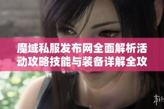 魔域私服發布網全面解析活動攻略技能與裝備詳解全攻略