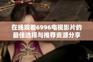 在線觀看6996電視影片的最佳選擇與推薦資源分享