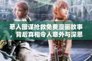 惡人圖謀搶救免費漫畫故事，背后真相令人意外與深思