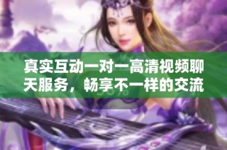 真實(shí)互動(dòng)一對(duì)一高清視頻聊天服務(wù)，暢享不一樣的交流體驗(yàn)