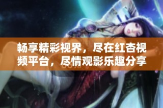 暢享精彩視界，盡在紅杏視頻平臺(tái)，盡情觀影樂(lè)趣分享