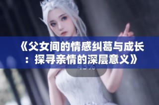 《父女間的情感糾葛與成長：探尋親情的深層意義》