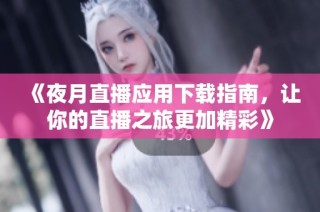 《夜月直播應用下載指南，讓你的直播之旅更加精彩》