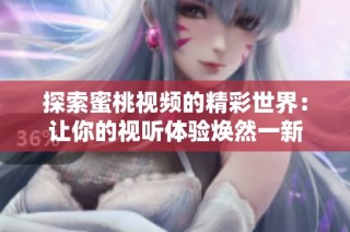 探索蜜桃視頻的精彩世界：讓你的視聽體驗煥然一新