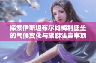 探索伊斯坦布爾如梅利堡壘的氣候變化與旅游注意事項