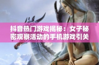 抖音熱門游戲揭秘：女子秘密觀察活動的手機游戲引關注