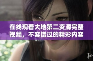在線觀看大地第二資源完整視頻，不容錯過的精彩內容盡在此處