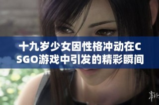十九歲少女因性格沖動在CSGO游戲中引發的精彩瞬間直播免費觀看
