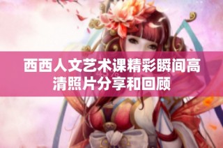 西西人文藝術課精彩瞬間高清照片分享和回顧