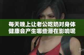 每天晚上讓老公吃奶對身體健康會產生哪些潛在影響呢