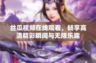絲瓜視頻在線觀看，暢享高清精彩瞬間與無限樂趣