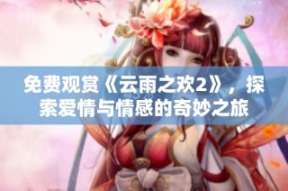 免費觀賞《云雨之歡2》，探索愛情與情感的奇妙之旅