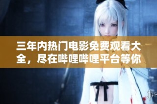 三年內熱門電影免費觀看大全，盡在嗶哩嗶哩平臺等你來探尋！