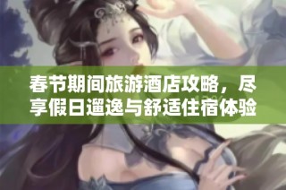 春節(jié)期間旅游酒店攻略，盡享假日遛逸與舒適住宿體驗