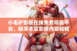小毛驢影視在線免費觀看平臺，暢享豐富影視內(nèi)容和精彩體驗