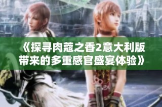 《探尋肉蔻之香2意大利版帶來的多重感官盛宴體驗》