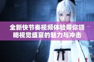 全新快節奏視頻體驗帶你領略視覺盛宴的魅力與沖擊