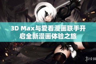 3D Max與愛看漫畫聯手開啟全新漫畫體驗之旅