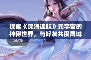 探索《深海迷航》元宇宙的神秘世界，與好友共度局域網聯機時光
