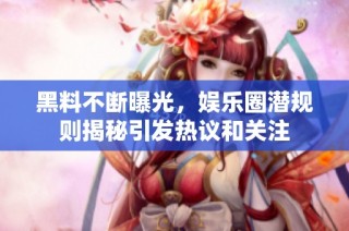 黑料不斷曝光，娛樂圈潛規則揭秘引發熱議和關注