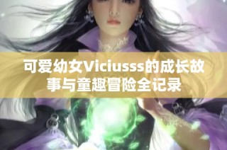 可愛幼女Viciusss的成長故事與童趣冒險全記錄