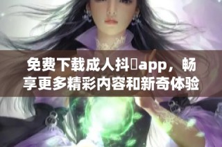 免費下載成人抖抈app，暢享更多精彩內容和新奇體驗
