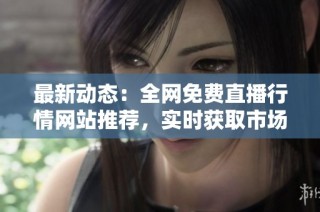 最新動(dòng)態(tài)：全網(wǎng)免費(fèi)直播行情網(wǎng)站推薦，實(shí)時(shí)獲取市場(chǎng)信息