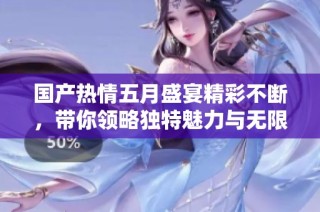 國產(chǎn)熱情五月盛宴精彩不斷，帶你領(lǐng)略獨(dú)特魅力與無限激情