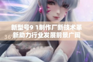 新型號9 1制作廠新技術革新助力行業發展前景廣闊