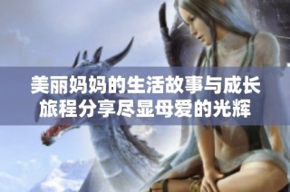 美麗媽媽的生活故事與成長旅程分享盡顯母愛的光輝