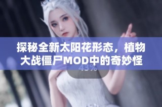 探秘全新太陽花形態，植物大戰僵尸MOD中的奇妙怪物全景揭秘