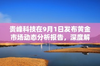 貴峰科技在9月1日發布黃金市場動態分析報告，深度解讀行業趨勢