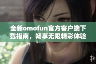全新omofun官方客戶端下載指南，暢享無限精彩體驗(yàn)與特色功能