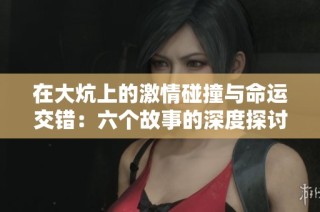 在大炕上的激情碰撞與命運交錯：六個故事的深度探討