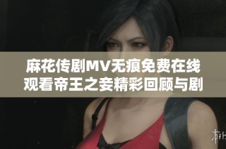 麻花傳劇MV無痕免費(fèi)在線觀看帝王之妾精彩回顧與劇情解析