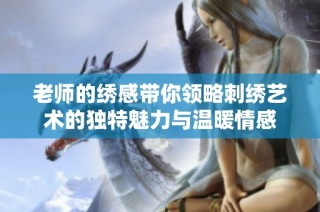 老師的繡感帶你領略刺繡藝術的獨特魅力與溫暖情感