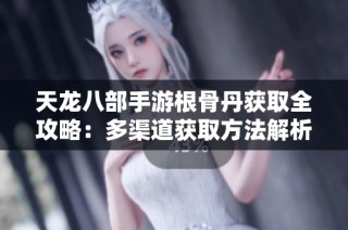 天龍八部手游根骨丹獲取全攻略：多渠道獲取方法解析