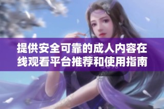 提供安全可靠的成人內(nèi)容在線觀看平臺(tái)推薦和使用指南