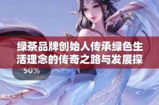 綠茶品牌創(chuàng)始人傳承綠色生活理念的傳奇之路與發(fā)展探索