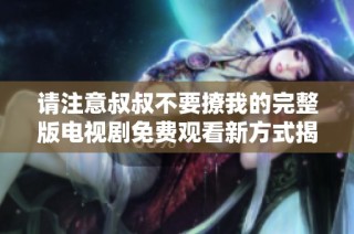 請注意叔叔不要撩我的完整版電視劇免費觀看新方式揭秘