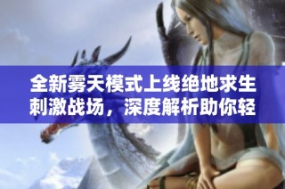 全新霧天模式上線絕地求生刺激戰(zhàn)場，深度解析助你輕松稱霸戰(zhàn)場