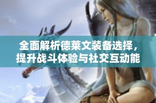 全面解析德萊文裝備選擇，提升戰斗體驗與社交互動能力