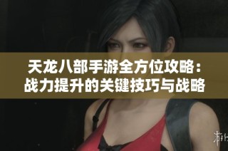 天龍八部手游全方位攻略：戰力提升的關鍵技巧與戰略解析