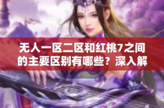 無人一區(qū)二區(qū)和紅桃7之間的主要區(qū)別有哪些？深入解析一下吧！