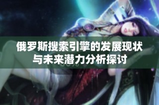 俄羅斯搜索引擎的發(fā)展現(xiàn)狀與未來潛力分析探討